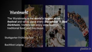 Wurstmarkt
Stuttgarter Frühlingsfest
Bachfest Leipzig
The Wurstmarkt is the world’s largest wine
festival and takes place every September in Bad
Dürkheim. Visitors can enjoy wine tastings,
traditional food, and live music.
 