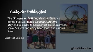 Stuttgarter Frühlingsfest
Bachfest Leipzig
The Stuttgarter Frühlingsfest, or Stuttgart
Spring Festival, takes place in April and
May and is similar to Oktoberfest but on a smaller
scale. Visitors can enjoy beer, food, and carnival
rides.
 