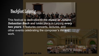 Bachfest Leipzig
This festival is dedicated to the music of Johann
Sebastian Bach and takes place in Leipzig every
two years. It features concerts, lectures, and
other events celebrating the composer’s life and
work.
 