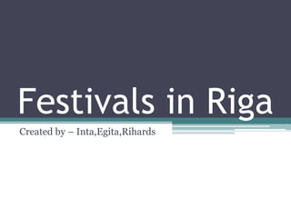 Festivals in Riga
Created by – Inta,Egita,Rihards
 