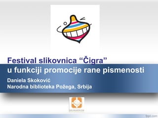 Festival slikovnica “Čigra”
u funkciji promocije rane pismenosti
Daniela Skoković
Narodna biblioteka Požega, Srbija
 