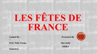 LES FÊTES DE
FRANCE
Guided By ~ Presented By
~
Prof. Nitin Verma Isha Joshi
(MIB-I
Semester)
 