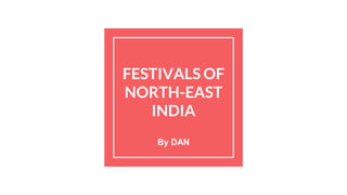 FESTIVALS OF
NORTH-EAST
INDIA
By DAN
 
