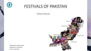 FESTIVALS OF PAKISTAN
A Glimpse of Diversity
PRESENTED BY: ANAND KUMAR
PRESENTED TO: TAN FANGLI
DATED: 17 NOV 2023
 