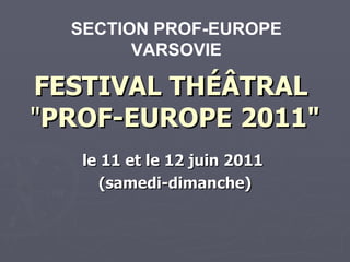 FESTIVAL THÉÂTRAL   &quot; PROF-EUROPE   2011&quot; le 11 et le 12 juin 2011  (samedi-dimanche) SECTION  PROF-EUROPE  VARSOVIE 