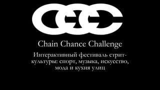 Chain Chance Challenge
Интерактивный фестиваль стрит-
культуры: спорт, музыка, искусство,
мода и кухня улиц
 