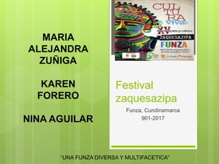 Festival
zaquesazipa
Funza, Cundinamarca
901-2017
‘’UNA FUNZA DIVERSA Y MULTIFACETICA’’
MARIA
ALEJANDRA
ZUÑIGA
KAREN
FORERO
NINA AGUILAR
 