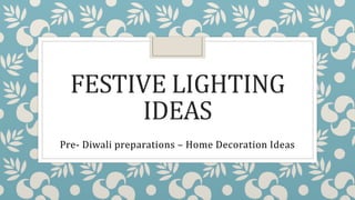 FESTIVE LIGHTING
IDEAS
Pre- Diwali preparations – Home Decoration Ideas
 