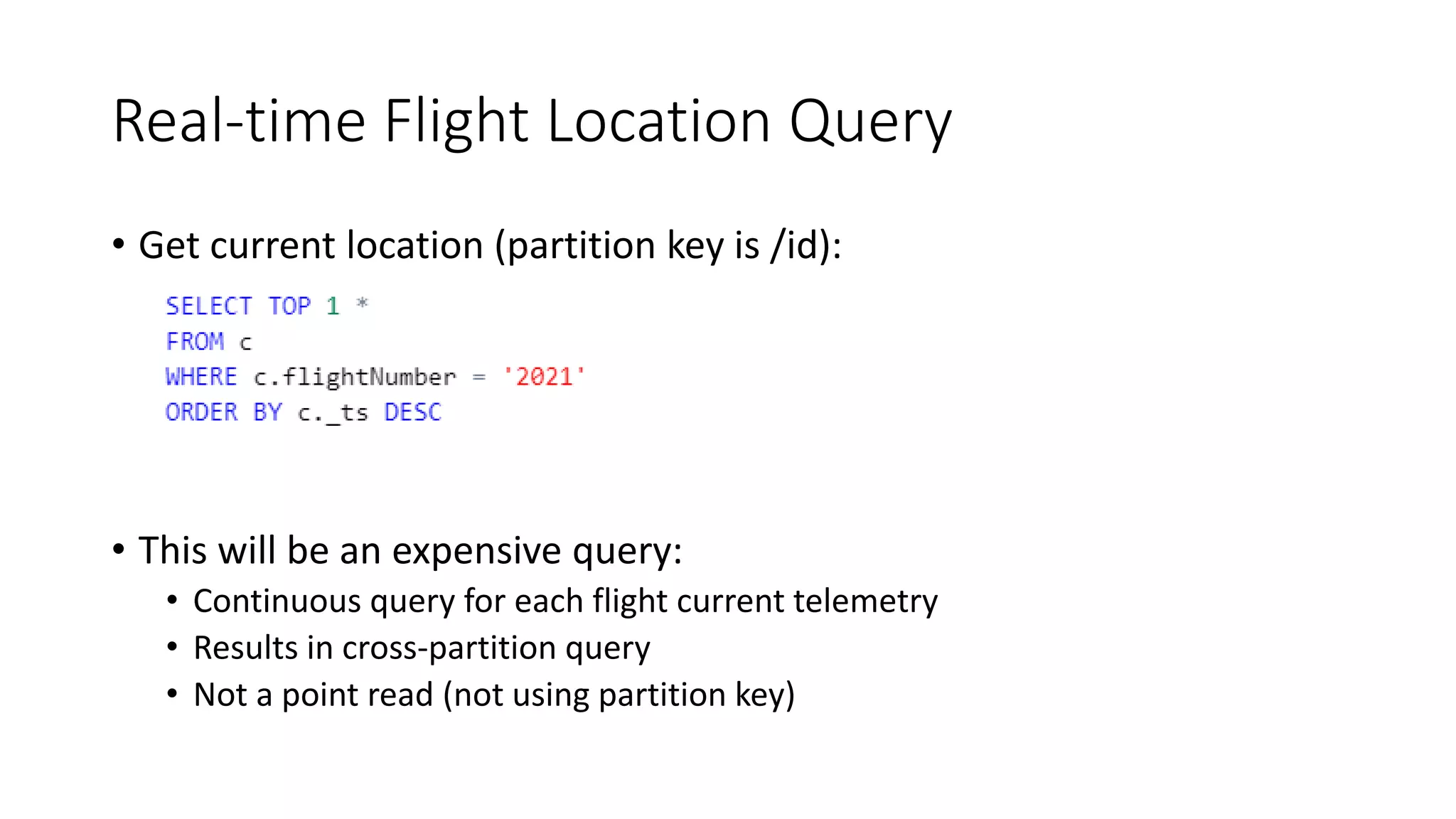 Real-time Flight Location Query
• Get current location (partition key is /id):
• This will be an expensive query:
• Continuous query for each flight current telemetry
• Results in cross-partition query
• Not a point read (not using partition key)
 