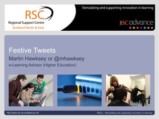 Festive Tweets
  Martin Hawksey or @mhawksey
  e-Learning Advisor (Higher Education)




http://www.rsc-ne-scotland.ac.uk/
Festive Tweets #jiscwf #s3                RSCs – Stimulating and supporting innovation in learning
 