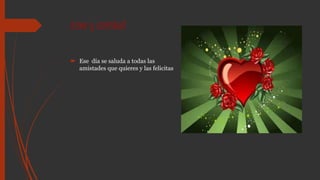 Amor y amistad
 Ese día se saluda a todas las
amistades que quieres y las felicitas
 