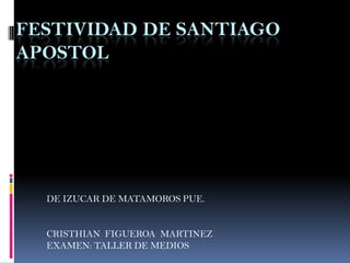 FESTIVIDAD DE SANTIAGO
APOSTOL
DE IZUCAR DE MATAMOROS PUE.
CRISTHIAN FIGUEROA MARTINEZ
EXAMEN: TALLER DE MEDIOS
 