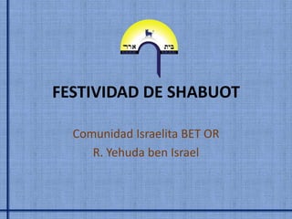 FESTIVIDAD DE SHABUOT

  Comunidad Israelita BET OR
     R. Yehuda ben Israel
 