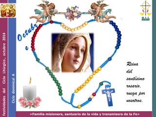Reina 
del 
santísimo 
rosario, 
ruega por 
nosotros. 
Oc t u b r 
e 
«Familia misionera, santuario de la vida y transmisora de la Fe» 
 