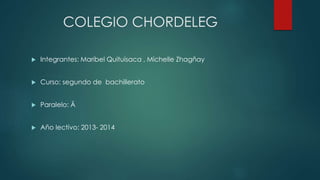 COLEGIO CHORDELEG
 Integrantes: Maribel Quituisaca , Michelle Zhagñay
 Curso: segundo de bachillerato
 Paralelo: Ä
 Año lectivo: 2013- 2014
 