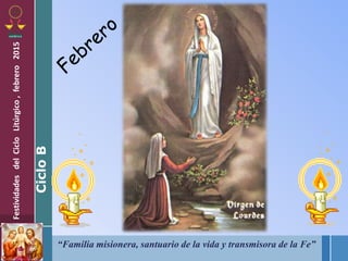 “Familia misionera, santuario de la vida y transmisora de la Fe”
FestividadesdelCicloLitúrgico,febrero2015
CicloB
 