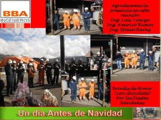 Brindis de Honor
(con chocolate)
Por las Fiestas
Navideñas
Agradecemos la
presencia en esta
reunión
Ing. Luis Loaiza
Ing. Americo Ramos
Ing. Efrain Raraz
 