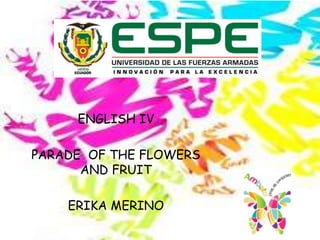 ENGLISH IV
PARADE OF THE FLOWERS
AND FRUIT
ERIKA MERINO
 