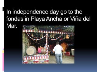 In independence day go to the
fondas in Playa Ancha or Viña del
Mar.