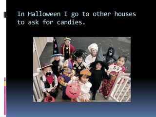 In Halloween I go to other houses
to ask for candies.