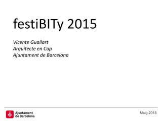 festiBITy 2015
Vicente Guallart
Arquitecte en Cap
Ajuntament de Barcelona
Maig 2015
 