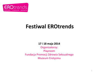 Festiwal EROtrends
17 i 18 maja 2014
Organizatorzy:
Playroom
Fundacja Promocji Zdrowia Seksualnego
Muzeum Erotyzmu
1
 
