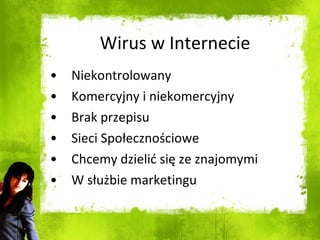 Wirus w Internecie Niekontrolowany Komercyjny i niekomercyjny Brak przepisu Sieci Społecznościowe Chcemy dzielić się ze znajomymi W służbie marketingu 