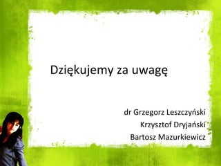 Dziękujemy za uwagę  dr Grzegorz Leszczyński Krzysztof Dryjański Bartosz Mazurkiewicz 