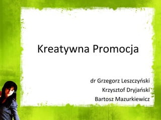 Kreatywna Promocja dr Grzegorz Leszczyński Krzysztof Dryjański Bartosz Mazurkiewicz 