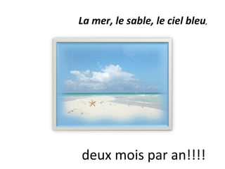 La mer, le sable, le ciel bleu , deux mois par an!!!! 