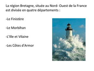 La région Bretagne, située au Nord- Ouest de la France est divisée en quatre départements : -Le Finistère   -Le Morbihan -L’Ille et Vilaine -Les Côtes d'Armor 