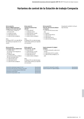 Automatización de procesos y técnica de regulación MPS® PA MPS® PA Estación de trabajo Compacta




                               Variantes de control de la Estación de trabajo Compacta




Kit de control S1:                              Kit de control F2:                      Kit de control PC2:                            Visualización con WinCC o InTouch
Siemens SIMATIC EduTrainer®                     Terminal de válvulas Festo              Fluid Lab®-PA licencia de software             bajo demanda.
Compact con S7-313C/314C-2DP                    CPX-FEC®                                con EasyPort
– 1 x EduTrainer® Compact S7-                   – 1 x Festo CPX-FEC®                    – 1 x Fluid Lab®-PA, licencia indivi-
  313C/314C-2DP                                 – 1 x unidad de control                   dual
– 1 x unidad de control                         – 1 x cable Ethernet, cruzado           – 1 x EasyPort
– 2 x cable datos de E/S                        – 2 x cable datos de E/S                – 1 x cable de datos RS232
– 1 x cable de datos analógicos                 – 1 x cable de datos analógicos         – 1 x cable de red
                                                                                        – 2 x cable datos de E/S
Nota:                                           Nota:                                   – 1 x cable de datos analógicos
El software STEP 7 y el cable MPI de-           El software FST y el cable de progra-
ben pedirse por separado si es ne-              mación deben pedirse por separado
cesario.                                        si es necesario.



Kit de control S2:                              Kit de control F3:                      Caja de simulación E/S, digital/
Controlador Siemens SIPART DR19                 Festo CPX-FEC® con FED                  analógica
– 1 x SIPART DR19                               – 1 x Festo CPX-FEC®                    – 1 x caja de simulación, cable de red
  con interface serie integrado en              – 1 x cable Ethernet, cruzado             incluido
  bastidor ER                                   – 1 x Panel táctil FED-120              – 2 x cable datos de E/S, cruzados
– 1 x software PDM                              – 2 x cable datos de E/S                – 1 x cable de datos analógicos, cru-
  para parametrización y configura-             – 1 x cable de datos analógicos           zado
  ción del controlador DR19
– 1 x cable de datos serie                      Nota:
– 2 x cable datos de E/S                        El software FST y el cable de progra-
– 1 x cable de datos analógicos                 mación deben pedirse por separado
                                                si es necesario.



	 Control Kit S1: EduTrainer Compact S7-313C	                           Bajo demanda	   	 Control Kit PC2: Fluid Lab-PA + EasyPort	                          Bajo demanda	
	 Control Kit S1-DP: EduTrainer Compact S7-314C-2DP	                    Bajo demanda	   	 Caja de simulación E/S, digital/analógica	                         Bajo demanda	
	 Control Kit S2: Controlador Siemens SIPART DR19	                      Bajo demanda	
	 Control Kit F2: Festo CPX-FEC	                                        Bajo demanda	
	 Control Kit F3: Festo CPX-FEC + FED	                                  Bajo demanda	




                                                                                                                                                   www.festo-didactic.com    23
 