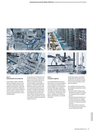 Instalaciones de formación híbridas AFB factory Instalaciones de formación para procesos de producción híbridos




Zona 3:                                 En esta área de la instalación de for-   Zona 4:                                  Almacenaje caótico o sistemático,
Automatización de la producción         mación se producen y verifican los       Transporte y logística                   optimización del flujo de material,
                                        tapones que se llevan hasta las bo-                                               planificación y priorización de pedi-
Ciclos rápidos, sujetar, manipular,     tellas en la estación de llenado.        Casi ninguna planta de producción        dos son temas principales en esta
detectar, distinguir, separar y mon-    Controles lógicos programables su-       puede existir sin funciones logísticas   parte de la fábrica.
tar piezas caracterizan la automati-    pervisan y controlan la producción.      como trasporte de material o alma-
zación de la producción: el día a día   Diferentes tipos de sensores detec-      cenaje. También en la instalación de     Pero también en esta área se plan-
del técnico mecatrónico. Programar      tan las posiciones finales de los ac-    formación AFB juega un papel fun-        tean exigencias especiales a la auto-
controles, ajustar sensores, poner en   tuadores o identifican y distinguen      damental: „Six-packs“ vacíos deben       matización:
marcha, revisar y mantener instala-     las piezas. Actuadores típicos de la     ser llevados a la estación de prepara-   – Hay que trasmitir señales a gran-
ciones parciales pertenecen a las ac-   automatización de la producción,         ción de envíos o almacenados. „Six-        des distancias, desde los sistemas
tividades típicas.                      como cilindros lineales y giratorios,    packs“ completos son enviados en           de transporte hasta la unidad de
                                        motores, pinzas paralelas o de vacío,    tiempo real o llevados a un almacén        control.
                                        se encargan de realizar movimientos      intermedio.                              – Sistemas de posicionamiento y ac-
                                        rápidos y precisos.                                                                 tuadores eficientes se encargan
                                                                                                                            de realizar movimientos rápidos y
                                                                                                                            precisos en el almacén de estante-
                                                                                                                            rías altas.
                                                                                                                          – Para poder realizar la comunica-
                                                                                                                            ción necesaria se usan técnicas co-
                                                                                                                            mo las interfaces AS o CAN.




                                                                                                                                       www.festo-didactic.com     45
 