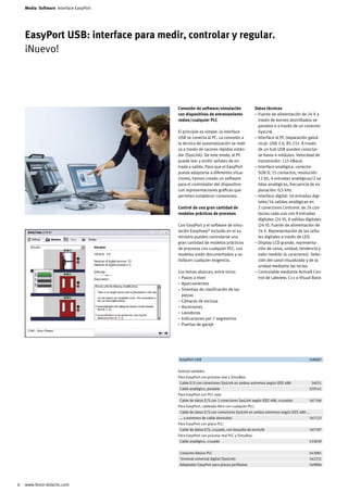 Media Software Interface EasyPort




    EasyPort USB: interface para medir, controlar y regular.
    ¡Nuevo!




                                        Conexión de software/simulación                 Datos técnicos
                                        con dispositivos de entrenamiento               – Fuente de alimentación de 24 V a
                                        reales/cualquier PLC                              través de bornes atornillados se-
                                                                                          parados o a través de un conector
                                        El principio es simple: la interface              SysLink.
                                        USB se conecta al PC. La conexión a             – Interface al PC (separación galvá-
                                        la técnica de automatización se reali-            nica): USB 2.0, RS 232. A través
                                        za a través de racores rápidos están-             de un hub USB pueden conectar-
                                        dar (SysLink). De este modo, el PC                se hasta 4 módulos. Velocidad de
                                        puede leer y emitir señales de en-                transmisión: 115 kBaud.
                                        trada y salida. Para que el EasyPort            – Interface analógica: conector
                                        pueda adaptarse a diferentes situa-               SUB D, 15 contactos, resolución
                                        ciones, hemos creado un software                  12 bit, 4 entradas analógicas/2 sa-
                                        para el controlador del dispositivo               lidas analógicas, frecuencia de ex-
                                        con representaciones gráficas que                 ploración: 0,5 kHz.
                                        permiten establecer conexiones.                 – Interface digital: 16 entradas digi-
                                                                                          tales/16 salidas analógicas en
                                        Control de una gran cantidad de                   2 conectores Centronic de 24 con-
                                        modelos prácticos de procesos                     tactos cada uno con 8 entradas
                                                                                          digitales (24 V), 8 salidas digitales
                                        Con EasyPort y el software de simu-               (24 V). Fuente de alimentación de
                                        lación EasyVeep® incluido en el su-               24 V. Representación de las seña-
                                        ministro pueden controlarse una                   les digitales a través de LED.
                                        gran cantidad de modelos prácticos              – Display LCD grande, representa-
                                        de procesos con cualquier PLC. Los                ción de canal, unidad, tendencia y
                                        modelos están documentados y sa-                  valor medido (4 caracteres). Selec-
                                        tisfacen cualquier exigencia.                     ción del canal visualizado y de la
                                                                                          unidad mediante las teclas.
                                        Los temas abarcan, entre otros:                 – Controlable mediante ActiveX Con-
                                        – Pasos a nivel                                   trol de Labview, C++ o Visual Basic
                                        – Aparcamientos
                                        – Sistemas de clasificación de las
                                          piezas
                                        – Cámaras de esclusa
                                        – Ascensores
                                        – Lavadoras
                                        – Indicaciones por 7 segmentos
                                        – Puertas de garaje




                                        	 EasyPort USB		 548687	


                                        Solicite también:
                                        Para EasyPort con proceso real y SimuBox:
                                        	 Cable E/S con conectores SysLink en ambos extremos según IEEE 488		34031	
                                        	 Cable analógico, paralelo		 529141	
                                        Para EasyPort con PLC real:
                                        	 Cable de datos E/S con 2 conectores SysLink según IEEE 488, cruzados		 167106	
                                        Para EasyPort, cableado libre con cualquier PLC:
                                        	 Cable de datos E/S con conectores SysLink en ambos extremos según IEEE 488 ...		
                                        	 ... y extremos de cable desnudos		 167122	
                                        Para EasyPort con placa PLC:
                                        	 Cable de datos E/S, cruzado, con boquilla de enchufe		 167197	
                                        Para EasyPort con proceso real PLC y SimuBox:
                                        	 Cable analógico, cruzado		 533039	


                                        	 Conjunto básico PLC		 543081	
                                        	 Terminal universal digital (SysLink)		 162231	
                                        	 Adaptador EasyPort para placas perfiladas		 549806	




   www.festo-didactic.com
 
