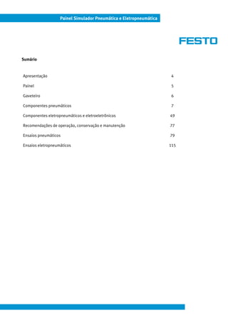 Painel Simulador Pneumática e Eletropneumática
Sumário
Apresentação 4
Painel 5
Gaveteiro 6
Componentes pneumáticos 7
Componentes eletropneumáticos e eletroeletrônicos 49
Recomendações de operação, conservação e manutenção 77
Ensaios pneumáticos 79
Ensaios eletropneumáticos 115
 