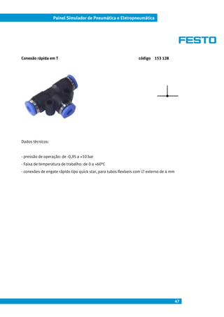 47
Painel Simulador de Pneumática e Eletropneumática
Conexão rápida em T código 153 128
Dados técnicos:
- pressão de operação: de -0,95 a +10 bar
- Faixa de temperatura de trabalho: de 0 a +60°C
- conexões de engate rápido tipo quick star, para tubos flexíveis com ∅ externo de 4 mm
 