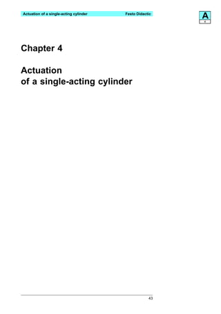 Actuation of a single-acting cylinder   Festo Didactic
                                                         A
                                                         4




Chapter 4

Actuation
of a single-acting cylinder




                                                    43
 