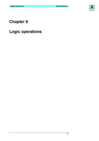 Logic operations   Festo Didactic
                                    A
                                    6




Chapter 6

Logic operations




                               71
 
