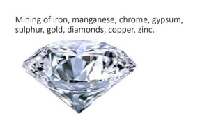 Mining of iron, manganese, chrome, gypsum,
sulphur, gold, diamonds, copper, zinc.
 