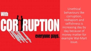 Unethical
behaviours like
corruption,
redtapism and
selfishness is
increasing day by
day because of
money matter for
example Wal-Mart
issue.
 