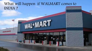 What will happen if WALMART comes to
INDIA ?
 