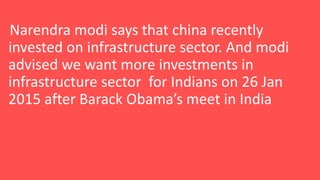 Narendra modi says that china recently
invested on infrastructure sector. And modi
advised we want more investments in
infrastructure sector for Indians on 26 Jan
2015 after Barack Obama’s meet in India
 