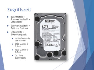Zugriffszeit
 Zugriffszeit =
Spurwechselzahl +
Latenzzahl
 Spurwechselzahl =
Zeit zur Position
 Latenzzahl =
Erkennungszeit
 Umdrehungszahl
der Platten
 5400 U/min 
5,6 ms
 7200 U/min 
4,2 ms
 Ca. 7 ms
Zugriffszeit
 