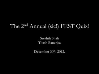 The 2nd Annual (sic!) FEST Quiz!
            Sreshth Shah
           Titash Banerjea

         December 30th, 2012.
 