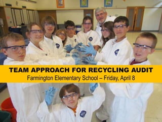 TEAM APPROACH FOR RECYCLING AUDIT Farmington Elementary School – Friday, April 8 