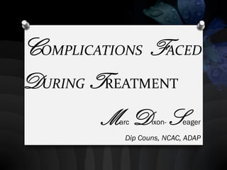 COMPLICATIONS FACED
DURING TREATMENT
Marc Dixon- Seager
Dip Couns, NCAC, ADAP
 