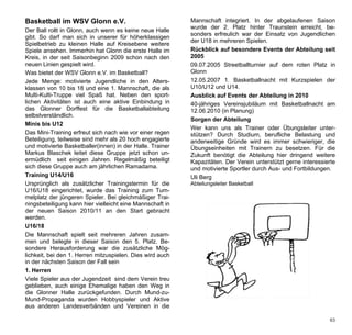 Basketball im WSV Glonn e.V.                               Mannschaft integriert. In der abgelaufenen Saison
                                                           wurde der 2. Platz hinter Traunstein erreicht, be-
Der Ball rollt in Glonn, auch wenn es keine neue Halle
                                                           sonders erfreulich war der Einsatz von Jugendlichen
gibt. So darf man sich in unserer für höherklassigen
                                                           der U18 in mehreren Spielen.
Spielbetrieb zu kleinen Halle auf Kreisebene weitere
Spiele ansehen. Immerhin hat Glonn die erste Halle im      Rückblick auf besondere Events der Abteilung seit
Kreis, in der seit Saisonbeginn 2009 schon nach den        2005
neuen Linien gespielt wird.                                09.07.2005 Streetballturnier auf dem roten Platz in
Was bietet der WSV Glonn e.V. im Basketball?               Glonn
Jede Menge: motivierte Jugendliche in den Alters-          12.05.2007 1. Basketballnacht mit Kurzspielen der
klassen von 10 bis 18 und eine 1. Mannschaft, die als      U10/U12 und U14.
Multi-Kulti-Truppe viel Spaß hat. Neben den sport-         Ausblick auf Events der Abteilung in 2010
lichen Aktivitäten ist auch eine aktive Einbindung in      40-jähriges Vereinsjubiläum mit Basketballnacht am
das Glonner Dorffest für die Basketballabteilung           12.06.2010 (in Planung)
selbstverständlich.
                                                           Sorgen der Abteilung
Minis bis U12
                                                           Wer kann uns als Trainer oder Übungsleiter unter-
Das Mini-Training erfreut sich nach wie vor einer regen    stützen? Durch Studium, berufliche Belastung und
Beteiligung, teilweise sind mehr als 20 hoch engagierte    anderweitige Gründe wird es immer schwieriger, die
und motivierte Basketballer(innen) in der Halle. Trainer   Übungseinheiten mit Trainern zu besetzen. Für die
Markus Blaschek leitet diese Gruppe jetzt schon un-        Zukunft benötigt die Abteilung hier dringend weitere
ermüdlich seit einigen Jahren. Regelmäßig beteiligt        Kapazitäten. Der Verein unterstützt gerne interessierte
sich diese Gruppe auch am jährlichen Ramadama.             und motivierte Sportler durch Aus- und Fortbildungen.
Training U14/U16                                           Uli Berg
Ursprünglich als zusätzlicher Trainingstermin für die      Abteilungsleiter Basketball
U16/U18 eingerichtet, wurde das Training zum Tum-
melplatz der jüngeren Spieler. Bei gleichmäßiger Trai-
ningsbeteiligung kann hier vielleicht eine Mannschaft in
der neuen Saison 2010/11 an den Start gebracht
werden.
U16/18
Die Mannschaft spielt seit mehreren Jahren zusam-
men und belegte in dieser Saison den 5. Platz. Be-
sondere Herausforderung war die zusätzliche Mög-
lichkeit, bei den 1. Herren mitzuspielen. Dies wird auch
in der nächsten Saison der Fall sein
1. Herren
Viele Spieler aus der Jugendzeit sind dem Verein treu
geblieben, auch einige Ehemalige haben den Weg in
die Glonner Halle zurückgefunden. Durch Mund-zu-
Mund-Propaganda wurden Hobbyspieler und Aktive
aus anderen Landesverbänden und Vereinen in die

                                                                                                               63
 