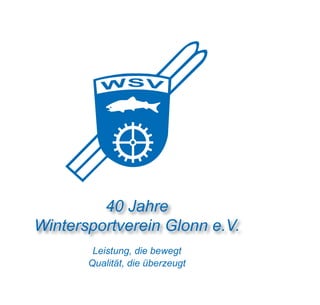 40 Jahre
Wintersportverein Glonn e.V.
           40 Jahre
Wintersportverein Glonn e.V.
       Leistung, die bewegt
       Qualität, die überzeugt
         Leistung, die bewegt
         Qualität, die überzeugt
 