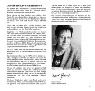 Grußwort der BLSV-Kreisvorsitzenden                         Zukunft weiter so für Ihren Sport da zu sein, gute
                                                            Möglichkeiten zur Ausübung zu bieten und besonders
Im Namen des Bayerischen Landessportverbandes               auch für die Jugend einzutreten, damit sie auch die
spreche ich dem WSV Glonn e.V. herzliche Glück-             vorgelebte Gemeinschaft und den Zusammenhalt er-
wünsche zum 40jährigen Bestehen aus.                        lebt, um diese weitertragen zu können.
Gerne nehme ich das Jubiläum zum Anlass, dem                Den weiteren Veranstaltungen im Rahmen der 40-
Verein für seine beachtlichen Leistungen zu danken,         Jahr-Feier wünsche ich einen guten und erfolgreichen
die er in diesem Zeitraum für den Sport und die Bürger      Verlauf und allen Mitgliedern weiterhin viel Freude in
von Glonn, aber auch weit darüber hinaus, erbracht          der Gemeinschaft ihres WSV Glonn.
hat.
Es ist zwar noch kein ganz „rundes“ Jubiläum, aber
doch ein sehr würdiger Anlass, um auf die Entstehung
zurückzublicken und das Geschaffene zu feiern.
Gegründet von Wintersportenthusiasten im Januar
1970 nach schneereichen Wintern der 1960er Jahre,
hat sich der Verein aus kleinen Anfängen zu einem
starken und nicht mehr „nur“ dem Wintersport ver-
bundenen Verein mit etwa 1475 Mitgliedern entwickelt,
der auch einen beachtlichen Faktor im Gemeinschafts-
und Gemeindeleben bildet. Besonders beachtenswert
dabei ist, dass der Anteil der Kinder, Jugendlichen und
jungen Erwachsenen fast 50% beträgt.
Der WSV Glonn hatte und hat eine Vorstandschaft, die
weitblickend tätig ist, neue Entwicklungen erkennt und
umsetzt.
Das Kreisskisportfest wurde 1973 mit ins Leben ge-
rufen, Anlagen sowohl für die Alpinen als auch die
Nordischen geschaffen. Bereits vor 10 Jahren entstand
das Fitnessstudio TOP FIT im Verein, und auch die
Auszeichnung „Der Gesundheitsclub im Sportverein“
ging frühzeitig und zu Recht an den WSV Glonn.
All das ist natürlich nicht ohne den Zusammenhalt
Vieler zu stemmen; neben der richtungweisenden
Vorstandschaft bedurfte und bedarf es einer Menge
weiterer ehrenamtlicher Helfer, die sich in der täglichen
Vereinsarbeit mit und ohne gewählte Funktion
engagieren.
All diesen Mitgliedern gelten mein Dank und meine
Anerkennung. Ohne sie wäre das Erreichte nicht mög-         Ingrid Golanski
lich gewesen und daher die herzliche Bitte, auch in         BLSV-Kreisvorsitzende

                                                                                                                11
 