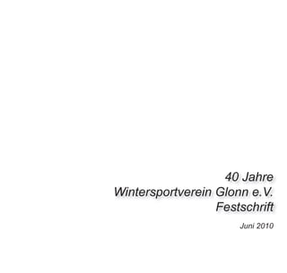 40 Jahre
Wintersportverein Glonn e.V.
                  Festschrift
                      Juni 2010
 